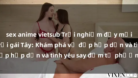 sex anime vietsub Trải nghiệm đầy mới lạ khi quan hệ với gái Tây: Khám phá vẻ đẹp hấp dẫn và tình yêu say đắm từ phương Tây