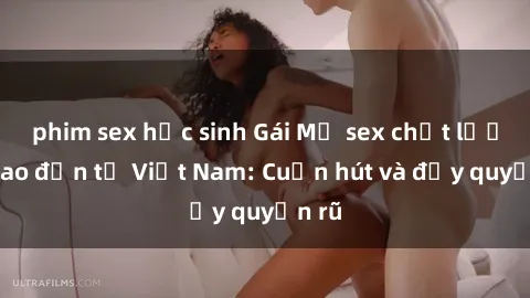 phim sex học sinh Gái Mỹ sex chất lượng cao đến từ Việt Nam: Cuốn hút và đầy quyến rũ
