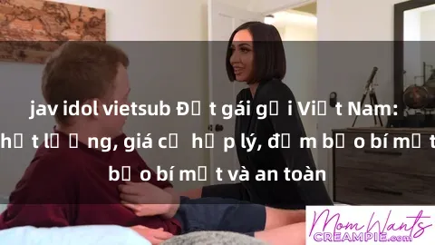 jav idol vietsub Đặt gái gọi Việt Nam: Dịch vụ chất lượng, giá cả hợp lý, đảm bảo bí mật và an toàn