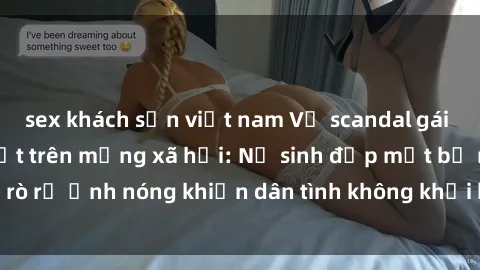 sex khách sạn việt nam Vụ scandal gái xinh lộ hàng gây sốt trên mạng xã hội: Nữ sinh đẹp mắt bị rò rỉ ảnh nóng khiến dân tình không khỏi bất ngờ và phẫn nộ!
