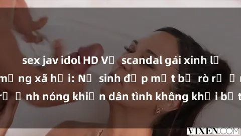 sex jav idol HD Vụ scandal gái xinh lộ hàng gây sốt trên mạng xã hội: Nữ sinh đẹp mắt bị rò rỉ ảnh nóng khiến dân tình không khỏi bất ngờ và phẫn nộ!