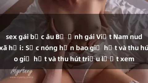 sex gái bắc âu Bộ ảnh gái Việt Nam nude gây sốt mạng xã hội: Sắc nóng hơn bao giờ hết và thu hút triệu lượt xem