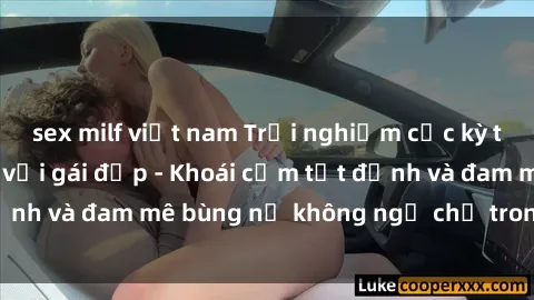 sex milf việt nam Trải nghiệm cực kỳ thú vị khi làm tình với gái đẹp - Khoái cảm tột đỉnh và đam mê bùng nổ không ngờ chỉ trong một đêm!