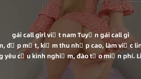 gái call girl việt nam Tuyển gái call girl Việt Nam gợi cảm, đẹp mắt, kiếm thu nhập cao, làm việc linh hoạt, không yêu cầu kinh nghiệm, đào tạo miễn phí. Liên hệ ngay để biết thêm chi tiết!