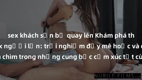 sex khách sạn bị quay lén Khám phá thế giới mới với sex người lớn: trải nghiệm đầy mê hoặc và đắm chìm trong những cung bậc cảm xúc tột cùng, hứng khởi và cuốn hút.