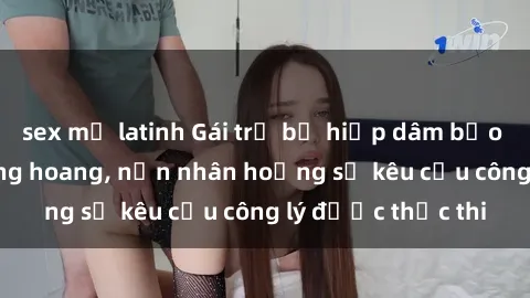 sex mỹ latinh Gái trẻ bị hiếp dâm bạo lực trong khu rừng hoang, nạn nhân hoảng sợ kêu cầu công lý được thực thi