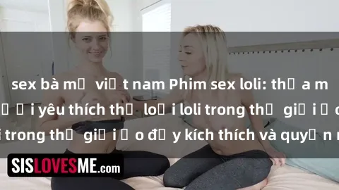 sex bà mẹ việt nam Phim sex loli: thỏa mãn đam mê của người yêu thích thể loại loli trong thế giới ảo đầy kích thích và quyến rũ.