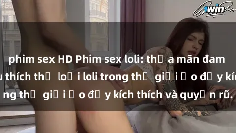 phim sex HD Phim sex loli: thỏa mãn đam mê của người yêu thích thể loại loli trong thế giới ảo đầy kích thích và quyến rũ.