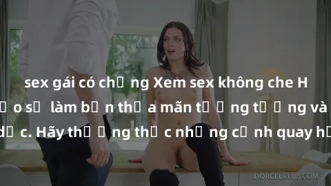 sex gái có chồng Xem sex không che HD miễn phí đảm bảo sẽ làm bạn thỏa mãn tưởng tượng và nhu cầu tình dục. Hãy thưởng thức những cảnh quay hấp dẫn và mãnh liệt ngay bây giờ!