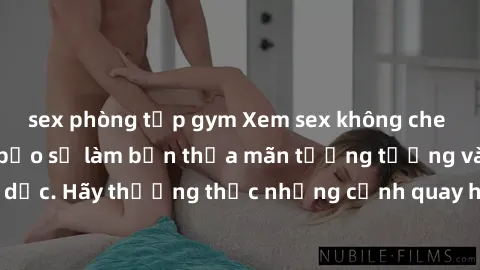 sex phòng tập gym Xem sex không che HD miễn phí đảm bảo sẽ làm bạn thỏa mãn tưởng tượng và nhu cầu tình dục. Hãy thưởng thức những cảnh quay hấp dẫn và mãnh liệt ngay bây giờ!