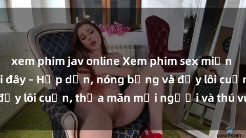 xem phim jav online Xem phim sex miễn phí online ngay tại đây – Hấp dẫn, nóng bỏng và đầy lôi cuốn, thỏa mãn mọi người và thú vui của bạn!