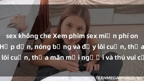 sex không che Xem phim sex miễn phí online ngay tại đây – Hấp dẫn, nóng bỏng và đầy lôi cuốn, thỏa mãn mọi người và thú vui của bạn!