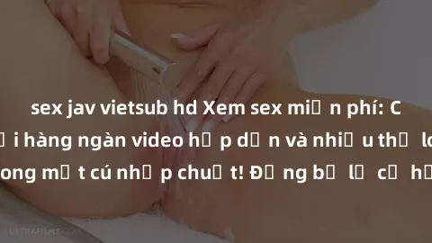 sex jav vietsub hd Xem sex miễn phí: Cùng trải nghiệm với hàng ngàn video hấp dẫn và nhiều thể loại đa dạng chỉ trong một cú nhấp chuột! Đừng bỏ lỡ cơ hội thưởng thức tuyệt vời này ngay hôm nay!