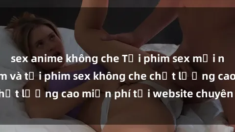 sex anime không che Tải phim sex mới nhất hot nhất - Xem và tải phim sex không che chất lượng cao miễn phí tại website chuyên nghiệp.