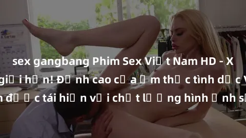 sex gangbang Phim Sex Việt Nam HD - Xem ngay và không giới hạn! Đỉnh cao của ẩm thực tình dục Việt Nam được tái hiện với chất lượng hình ảnh sắc nét. Hãy thưởng thức ngay!