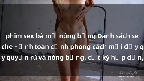 phim sex bà mẹ nóng bỏng Danh sách sex Việt Nam không che - Ảnh toàn cảnh phong cách mới đầy quyến rũ và nóng bỏng, cực kỳ hấp dẫn, không thể bỏ qua!