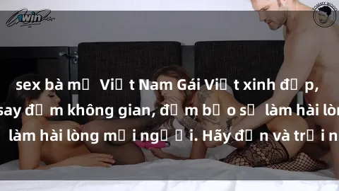 sex bà mẹ Việt Nam Gái Việt xinh đẹp, nồng nàn làm tình say đắm không gian, đảm bảo sẽ làm hài lòng mọi người. Hãy đến và trải nghiệm ngay!