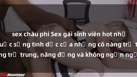 sex châu phi Sex gái sinh viên hot nhất: Cùng khám phá cuộc sống tình dục của những cô nàng trẻ trung, năng động và không ngần ngại thử nghiệm!