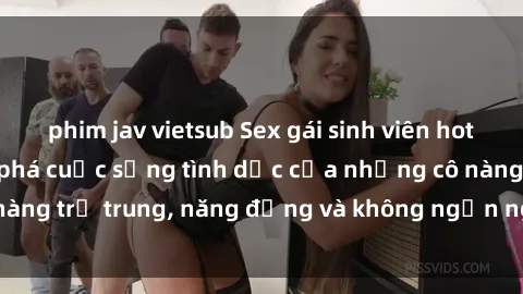 phim jav vietsub Sex gái sinh viên hot nhất: Cùng khám phá cuộc sống tình dục của những cô nàng trẻ trung, năng động và không ngần ngại thử nghiệm!