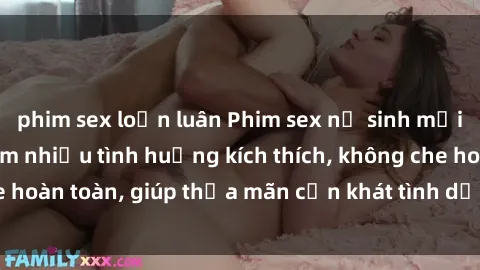 phim sex loạn luân Phim sex nữ sinh mới nhất: Trải nghiệm nhiều tình huống kích thích, không che hoàn toàn, giúp thỏa mãn cơn khát tình dục của các bạn trẻ