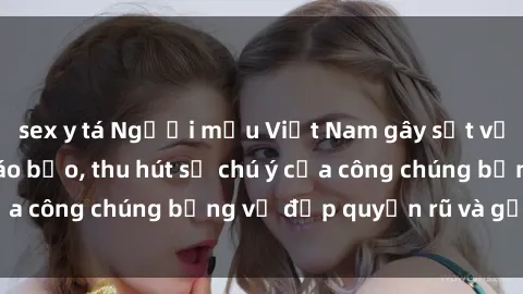 sex y tá Người mẫu Việt Nam gây sốt với loạt shoot ảnh táo bạo, thu hút sự chú ý của công chúng bằng vẻ đẹp quyến rũ và gợi cảm.