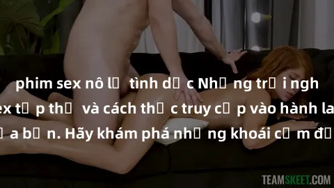 phim sex nô lệ tình dục Những trải nghiệm mới lạ với sex tập thể và cách thức truy cập vào hành lang đam mê của bạn. Hãy khám phá những khoái cảm đầy kích thích với tập thể hấp dẫn!