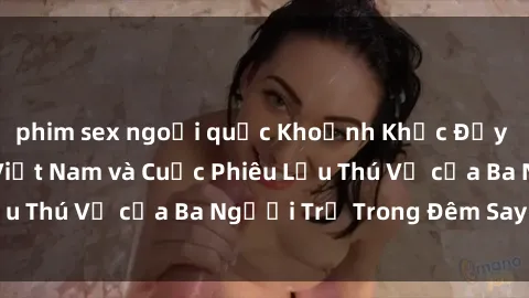 phim sex ngoại quốc Khoảnh Khắc Đầy Kịch Tính: Sex  Việt Nam và Cuộc Phiêu Lưu Thú Vị của Ba Người Trẻ Trong Đêm Say Đắm