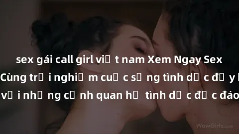 sex gái call girl việt nam Xem Ngay Sex  Vietsub Full HD - Cùng trải nghiệm cuộc sống tình dục đầy kích thích với những cảnh quan hệ tình dục độc đáo và mãnh liệt trong bộ phim này!