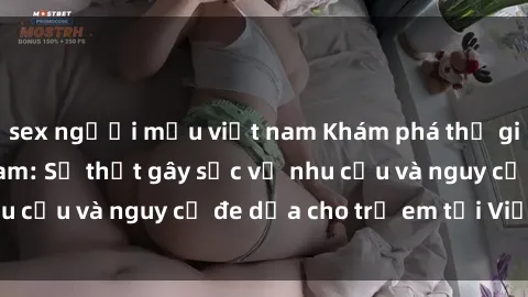 sex người mẫu việt nam Khám phá thế giới sex loli Việt Nam: Sự thật gây sốc về nhu cầu và nguy cơ đe dọa cho trẻ em tại Việt Nam