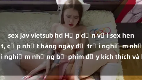sex jav vietsub hd Hấp dẫn với sex hentai vietsub mới nhất, cập nhật hàng ngày để trải nghiệm những bộ phim đầy kích thích và hấp dẫn.