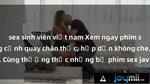 sex sinh viên việt nam Xem ngay phim sex jav HD với những cảnh quay chân thực, hấp dẫn không che. Cùng thưởng thức những bộ phim sex jav HD hot nhất hiện nay!