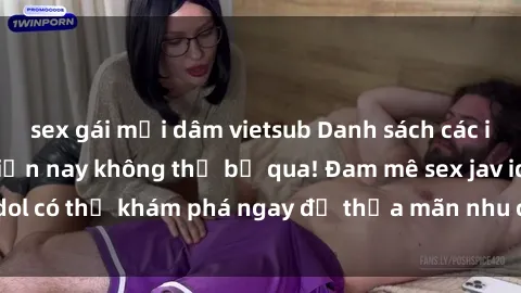 sex gái mại dâm vietsub Danh sách các idol JAV hot nhất hiện nay không thể bỏ qua! Đam mê sex jav idol có thể khám phá ngay để thỏa mãn nhu cầu giải trí của mình!